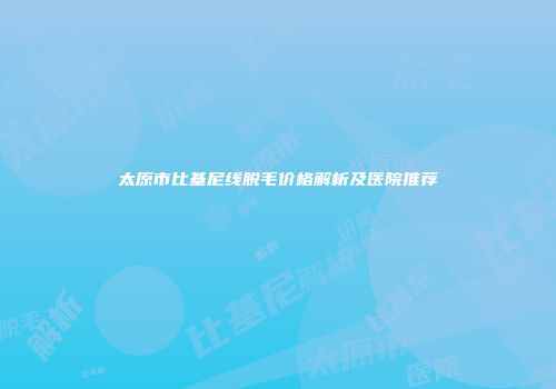 太原市比基尼线脱毛价格解析及医院推荐