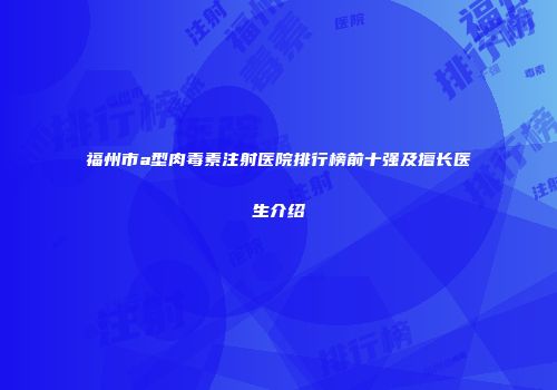 福州市a型肉毒素注射医院排行榜前十强及擅长医生介绍