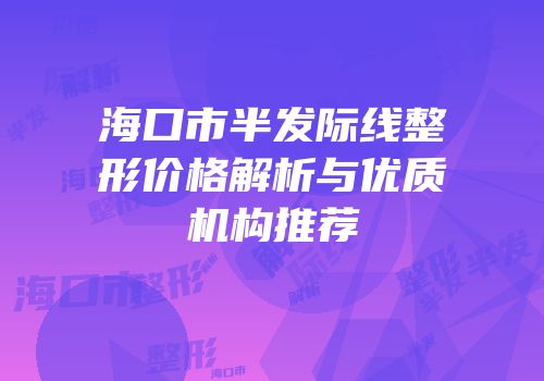 海口市半发际线整形价格解析与优质机构推荐