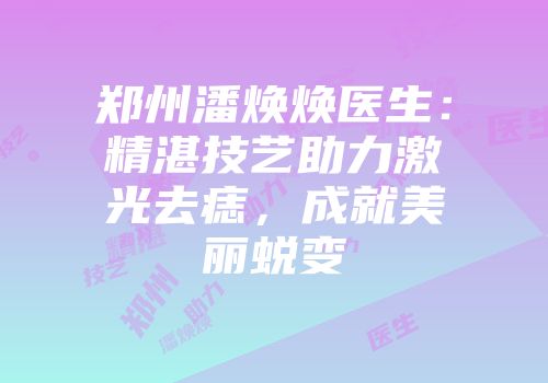 郑州潘焕焕医生：精湛技艺助力激光去痣，成就美丽蜕变