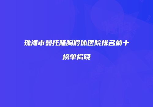 珠海市曼托隆胸假体医院排名前十榜单揭晓