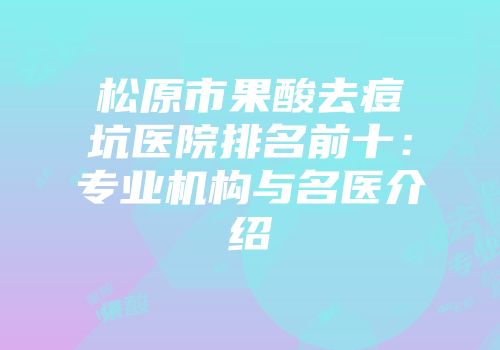 松原市果酸去痘坑医院排名前十：专业机构与名医介绍
