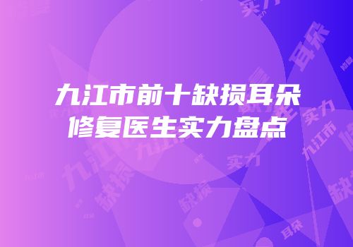 九江市前十缺损耳朵修复医生实力盘点