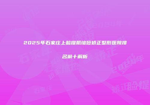 2025年石家庄上睑提肌缩短矫正整形医院排名前十解析