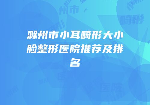 滁州市小耳畸形大小脸整形医院推荐及排名