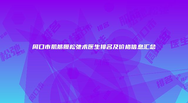 周口市肌筋膜松弛术医生排名及价格信息汇总