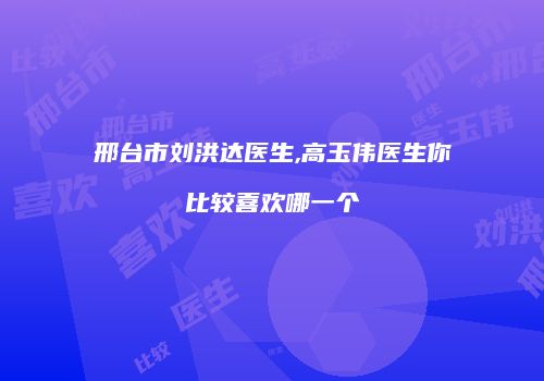 邢台市刘洪达医生,高玉伟医生你比较喜欢哪一个