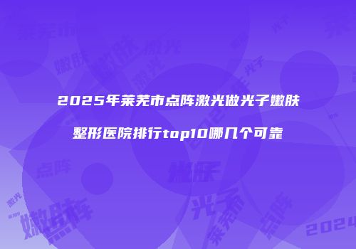 2025年莱芜市点阵激光做光子嫩肤整形医院排行top10哪几个可靠