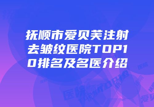 抚顺市爱贝芙注射去皱纹医院TOP10排名及名医介绍