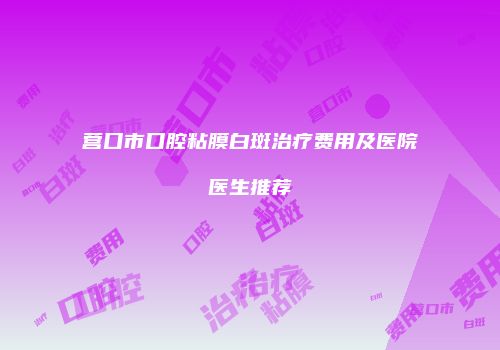 营口市口腔粘膜白斑治疗费用及医院医生推荐