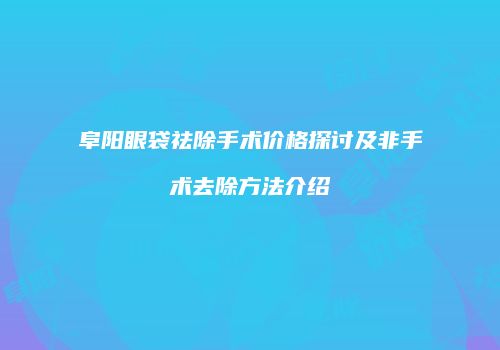 阜阳眼袋祛除手术价格探讨及非手术去除方法介绍