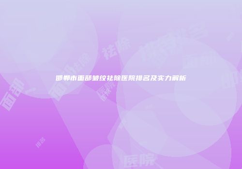邯郸市面部皱纹祛除医院排名及实力解析