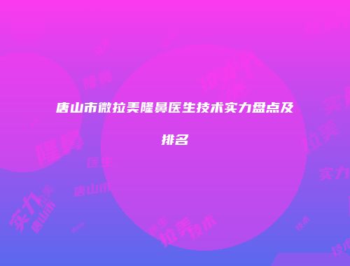 唐山市微拉美隆鼻医生技术实力盘点及排名