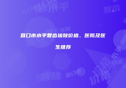 营口市水平智齿拔除价格、医院及医生推荐