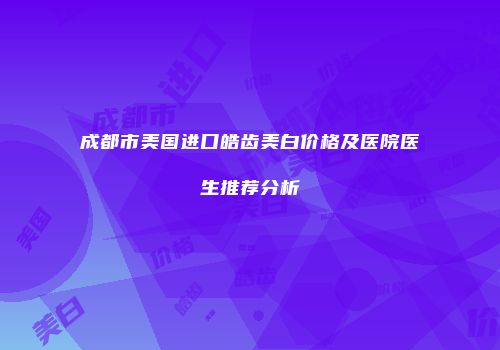 成都市美国进口皓齿美白价格及医院医生推荐分析