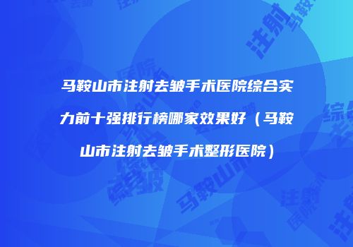 马鞍山市注射去皱手术医院综合实力前十强排行榜哪家效果好（马鞍山市注射去皱手术整形医院）