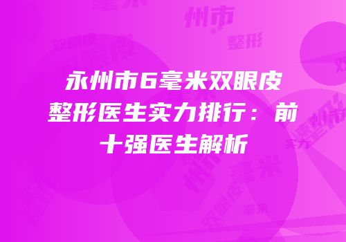 永州市6毫米双眼皮整形医生实力排行：前十强医生解析