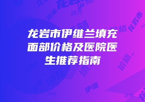 龙岩市伊维兰填充面部价格及医院医生推荐指南