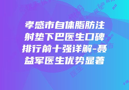 孝感市自体脂肪注射垫下巴医生口碑排行前十强详解-聂益军医生优势显著