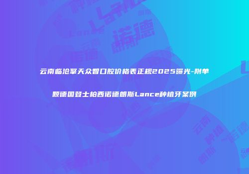 云南临沧擎天众智口腔价格表正规2025曝光-附单颗德国登士柏西诺德朗斯Lance种植牙案例
