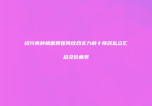 绍兴市种植面膜医院综合实力前十排名私立汇总及价格表