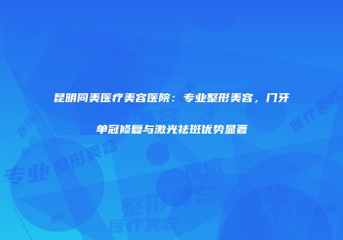 昆明同美医疗美容医院：专业整形美容，门牙单冠修复与激光祛斑优势显著