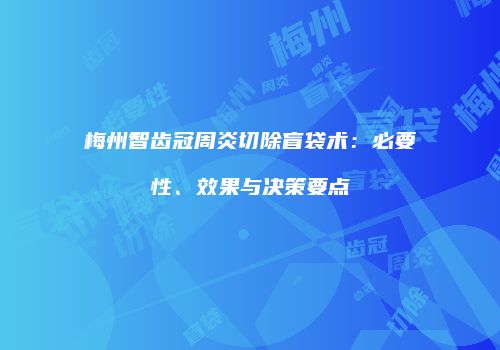 梅州智齿冠周炎切除盲袋术：必要性、效果与决策要点