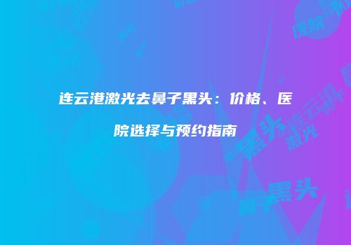 连云港激光去鼻子黑头：价格、医院选择与预约指南