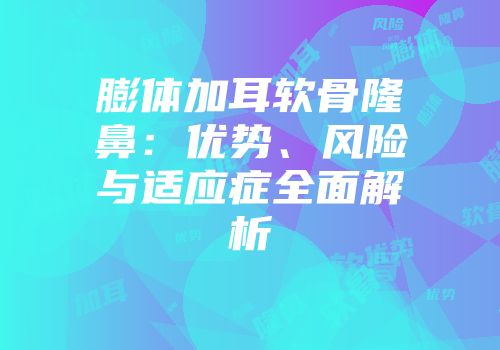 膨体加耳软骨隆鼻：优势、风险与适应症全面解析