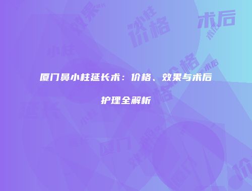 厦门鼻小柱延长术：价格、效果与术后护理全解析