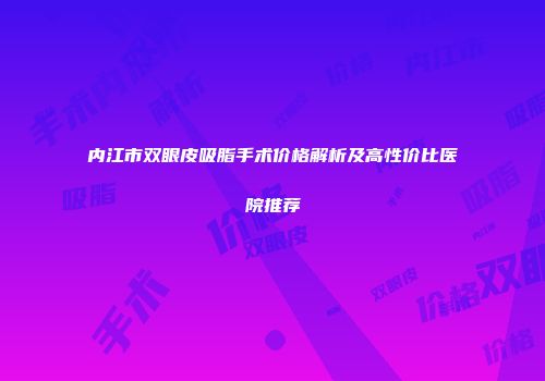 内江市双眼皮吸脂手术价格解析及高性价比医院推荐