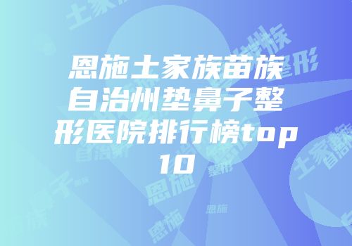 恩施土家族苗族自治州垫鼻子整形医院排行榜top10