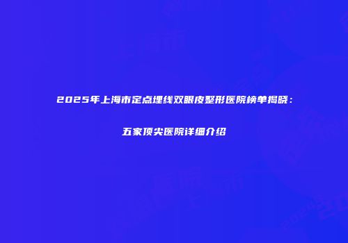 2025年上海市定点埋线双眼皮整形医院榜单揭晓：五家顶尖医院详细介绍