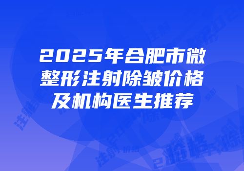 2025年合肥市微整形注射除皱价格及机构医生推荐