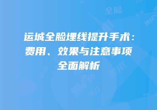 运城全脸埋线提升手术：费用、效果与注意事项全面解析