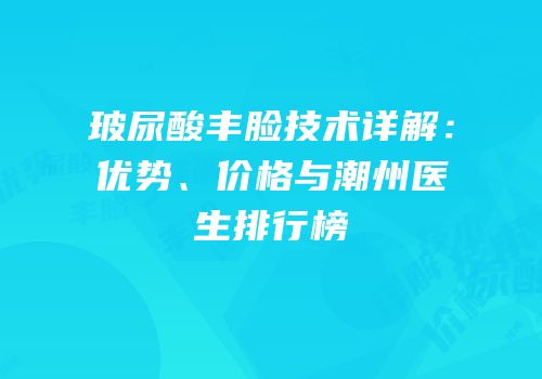 玻尿酸丰脸技术详解：优势、价格与潮州医生排行榜