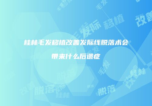 桂林毛发移植改善发际线脱落术会带来什么后遗症