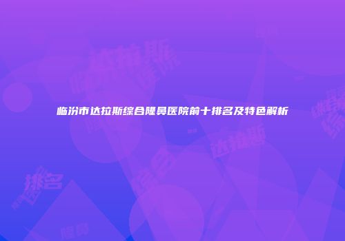 临汾市达拉斯综合隆鼻医院前十排名及特色解析
