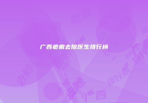 广西疤痕去除医生排行榜