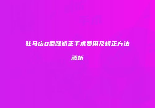 驻马店O型腿矫正手术费用及矫正方法解析