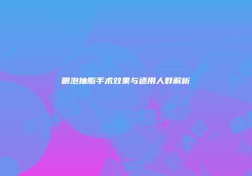 眼泡抽脂手术效果与适用人群解析