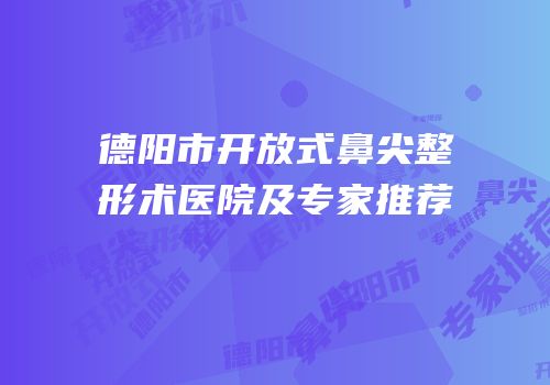 德阳市开放式鼻尖整形术医院及专家推荐