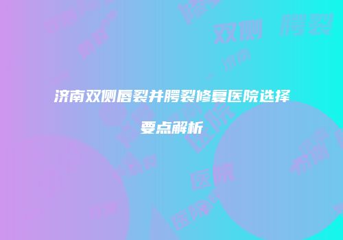 济南双侧唇裂并腭裂修复医院选择要点解析