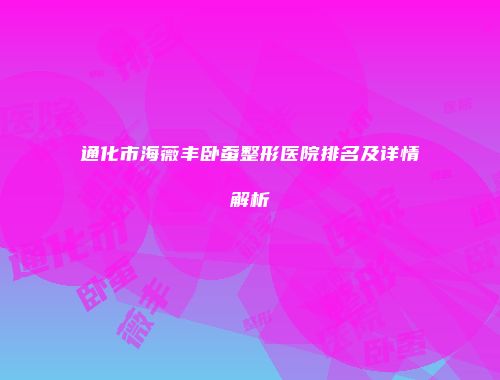 通化市海薇丰卧蚕整形医院排名及详情解析