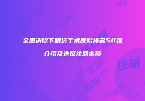 全国消除下眼袋手术医院排名50强介绍及选择注意事项