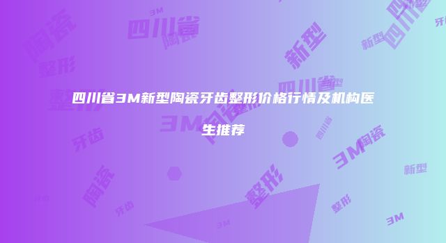 四川省3M新型陶瓷牙齿整形价格行情及机构医生推荐