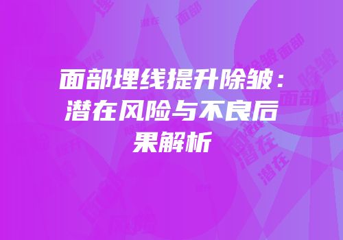 面部埋线提升除皱：潜在风险与不良后果解析