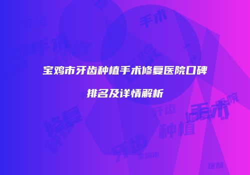 宝鸡市牙齿种植手术修复医院口碑排名及详情解析