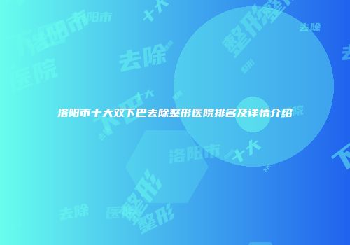 洛阳市十大双下巴去除整形医院排名及详情介绍