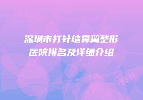 深圳市打针缩鼻翼整形医院排名及详细介绍